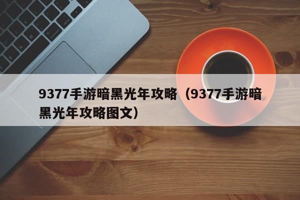 9377手游暗黑光年攻略（9377手游暗黑光年攻略图文）