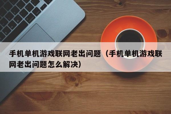 手机单机游戏联网老出问题（手机单机游戏联网老出问题怎么解决）