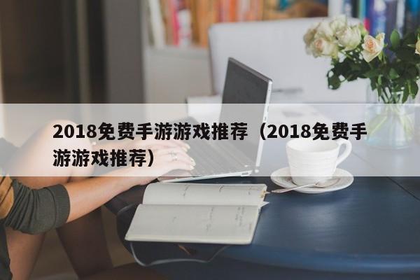 2018免费手游游戏推荐（2018免费手游游戏推荐）