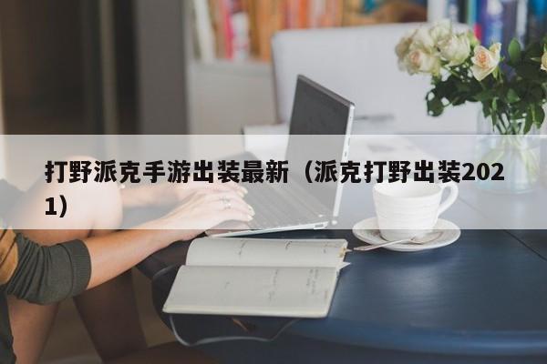 打野派克手游出装最新（派克打野出装2021）
