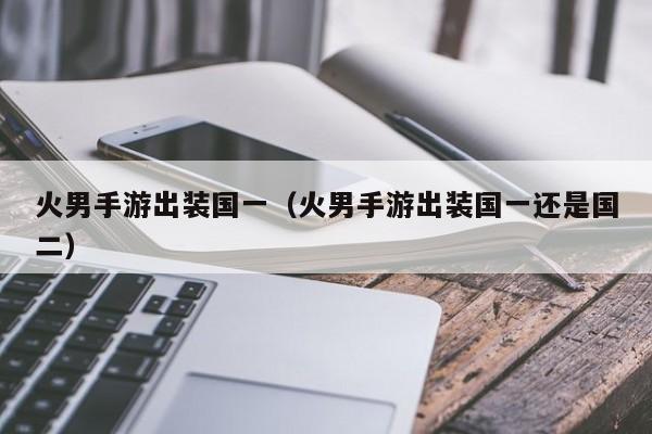 火男手游出装国一（火男手游出装国一还是国二）