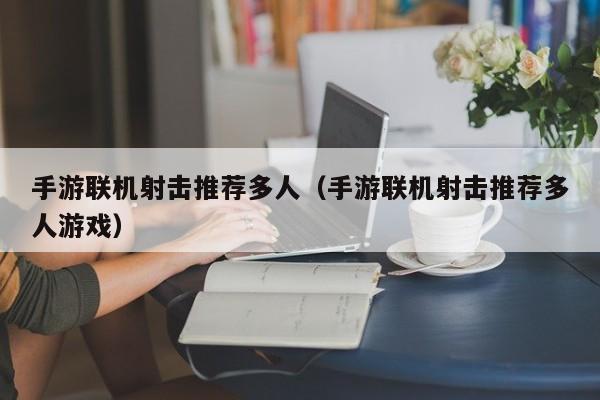 手游联机射击推荐多人（手游联机射击推荐多人游戏）