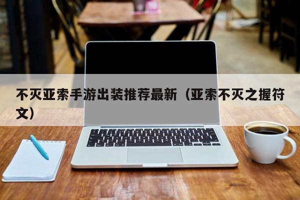 不灭亚索手游出装推荐最新（亚索不灭之握符文）