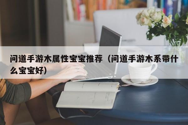 问道手游木属性宝宝推荐（问道手游木系带什么宝宝好）