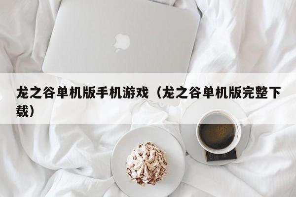 龙之谷单机版手机游戏（龙之谷单机版完整下载）