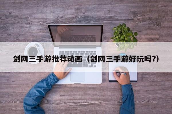 剑网三手游推荐动画（剑网三手游好玩吗?）