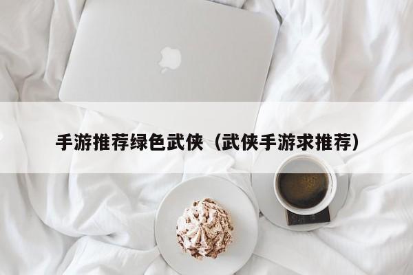 手游推荐绿色武侠（武侠手游求推荐）