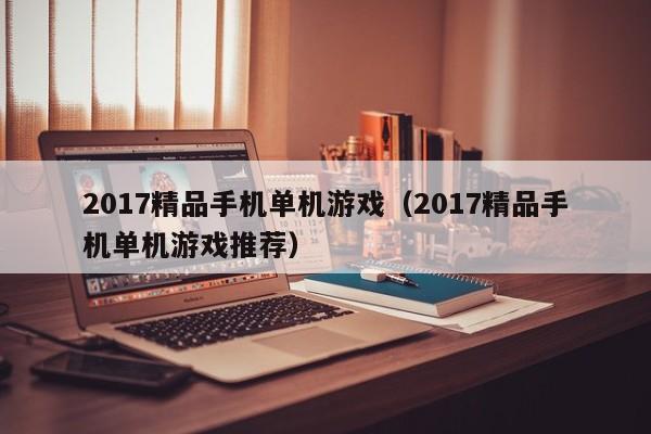 2017精品手机单机游戏（2017精品手机单机游戏推荐）