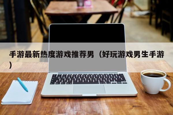 手游最新热度游戏推荐男（好玩游戏男生手游）