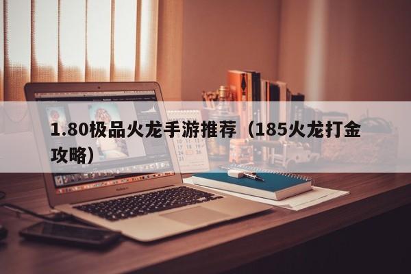1.80极品火龙手游推荐（185火龙打金攻略）