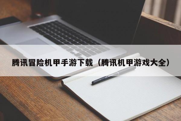 腾讯冒险机甲手游下载（腾讯机甲游戏大全）