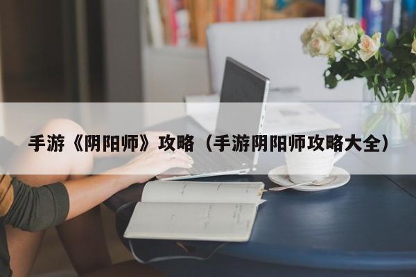 手游《阴阳师》攻略（手游阴阳师攻略大全）