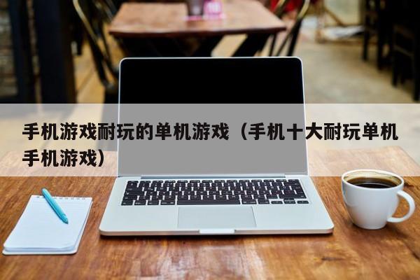 手机游戏耐玩的单机游戏（手机十大耐玩单机手机游戏）