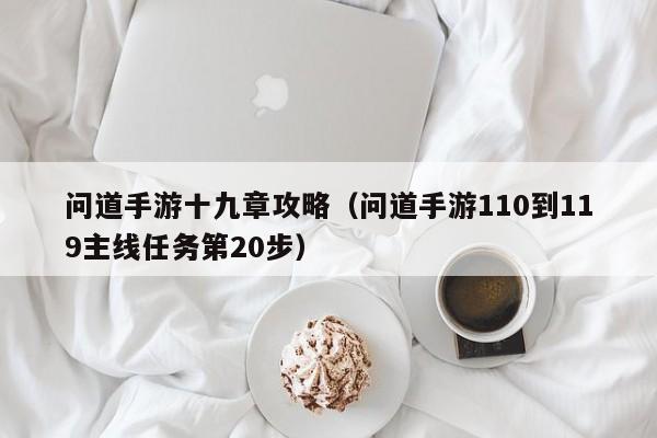 问道手游十九章攻略（问道手游110到119主线任务第20步）