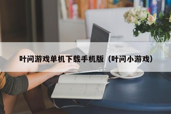 叶问游戏单机下载手机版（叶问小游戏）