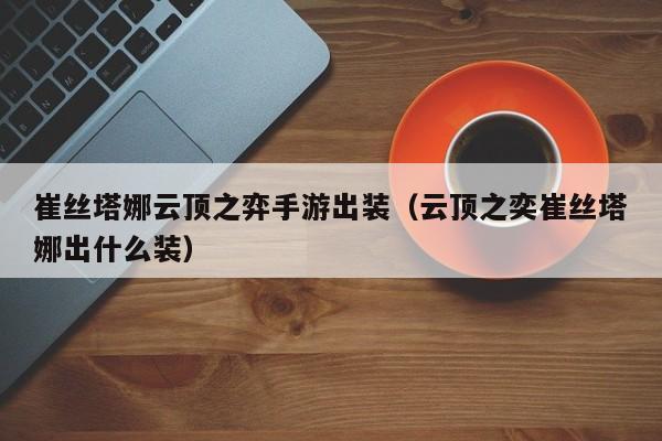 崔丝塔娜云顶之弈手游出装（云顶之奕崔丝塔娜出什么装）
