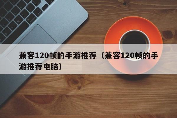 兼容120帧的手游推荐（兼容120帧的手游推荐电脑）