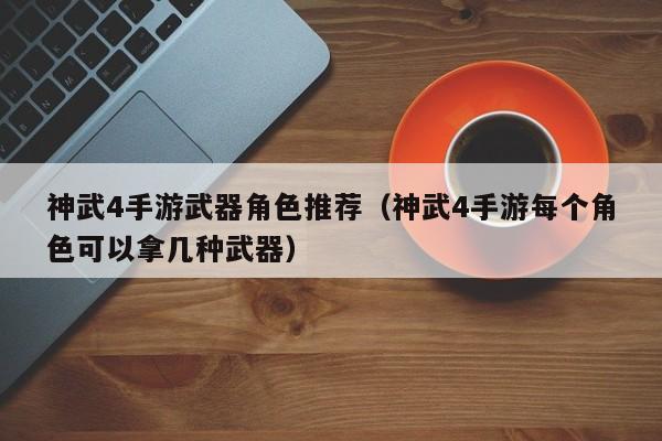 神武4手游武器角色推荐（神武4手游每个角色可以拿几种武器）