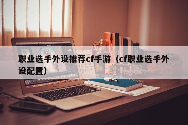 职业选手外设推荐cf手游（cf职业选手外设配置）
