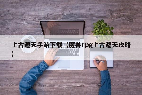 上古遮天手游下载（魔兽rpg上古遮天攻略）