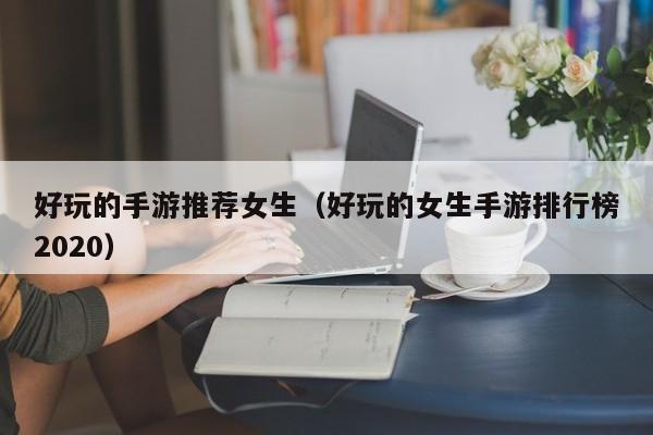 好玩的手游推荐女生（好玩的女生手游排行榜2020）