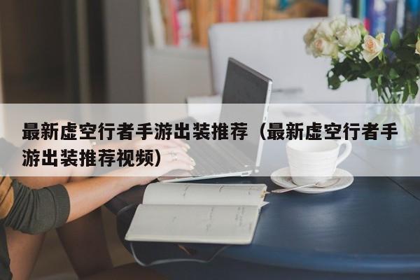 最新虚空行者手游出装推荐（最新虚空行者手游出装推荐视频）
