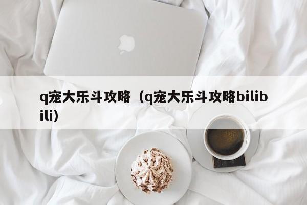 q宠大乐斗攻略（q宠大乐斗攻略bilibili）
