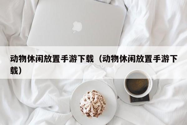 动物休闲放置手游下载（动物休闲放置手游下载）