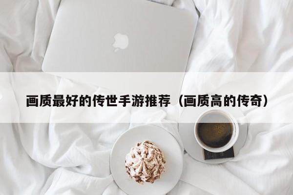 画质最好的传世手游推荐（画质高的传奇）