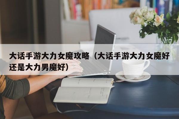 大话手游大力女魔攻略（大话手游大力女魔好还是大力男魔好）