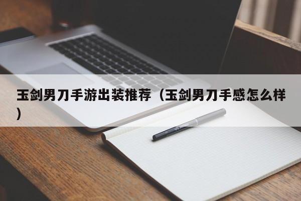 玉剑男刀手游出装推荐（玉剑男刀手感怎么样）