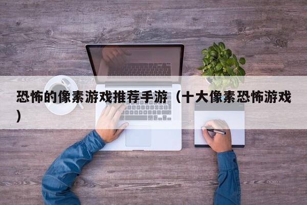 恐怖的像素游戏推荐手游（十大像素恐怖游戏）