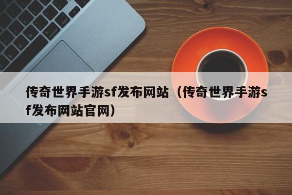 传奇世界手游sf发布网站（传奇世界手游sf发布网站官网）