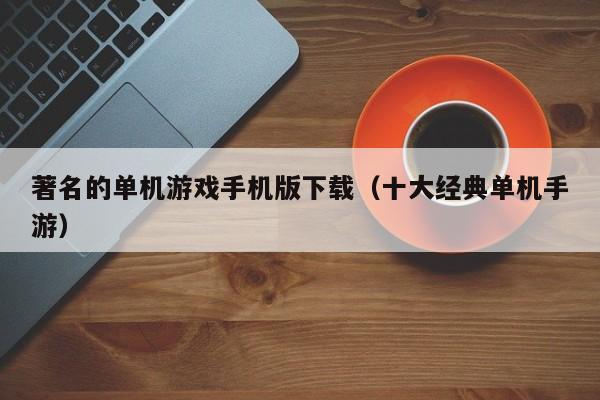 著名的单机游戏手机版下载（十大经典单机手游）