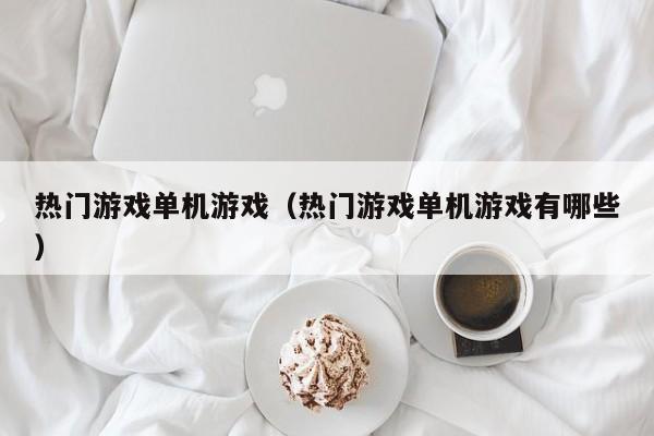 热门游戏单机游戏（热门游戏单机游戏有哪些）