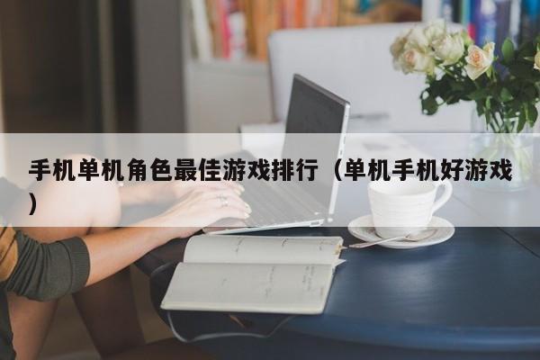 手机单机角色最佳游戏排行（单机手机好游戏）