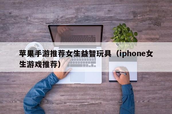 苹果手游推荐女生益智玩具（iphone女生游戏推荐）
