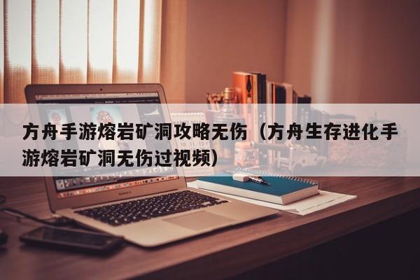 方舟手游熔岩矿洞攻略无伤（方舟生存进化手游熔岩矿洞无伤过视频）