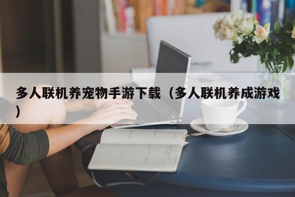 多人联机养宠物手游下载（多人联机养成游戏）