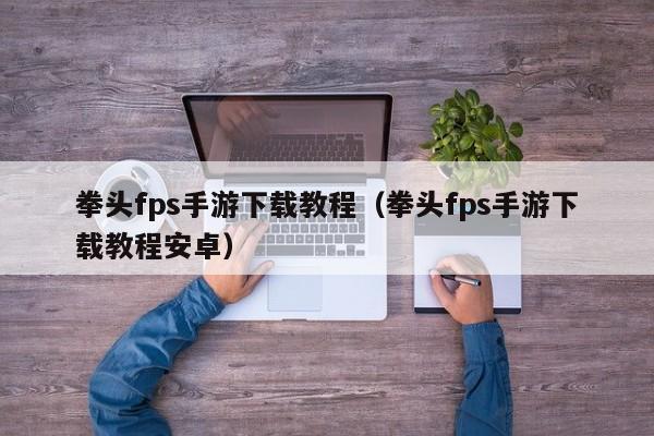 拳头fps手游下载教程（拳头fps手游下载教程安卓）