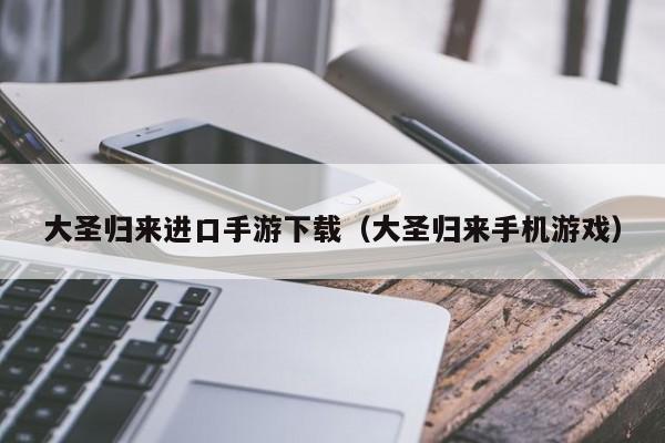 大圣归来进口手游下载（大圣归来手机游戏）
