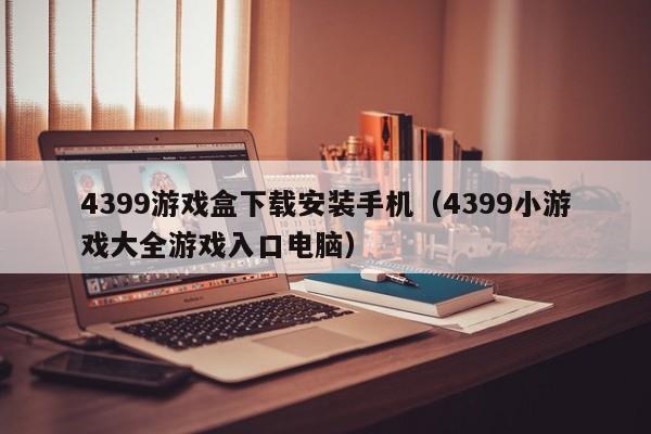 4399游戏盒下载安装手机（4399小游戏大全游戏入口电脑）