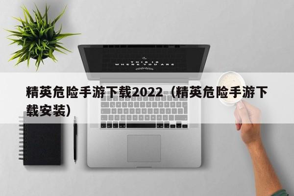 精英危险手游下载2022（精英危险手游下载安装）