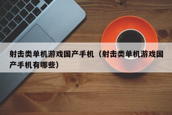 射击类单机游戏国产手机（射击类单机游戏国产手机有哪些）