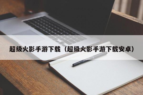 超级火影手游下载（超级火影手游下载安卓）