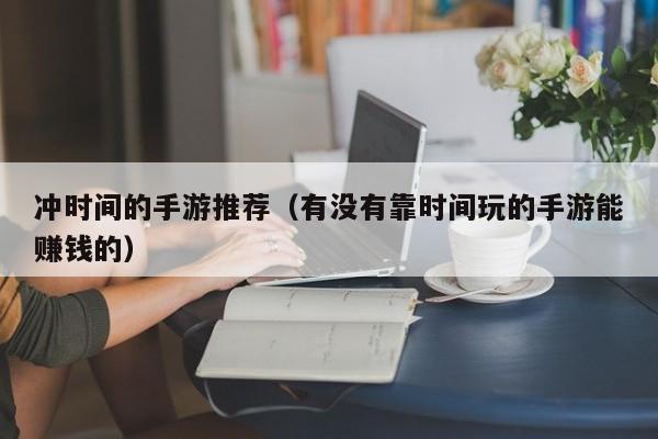 冲时间的手游推荐（有没有靠时间玩的手游能赚钱的）