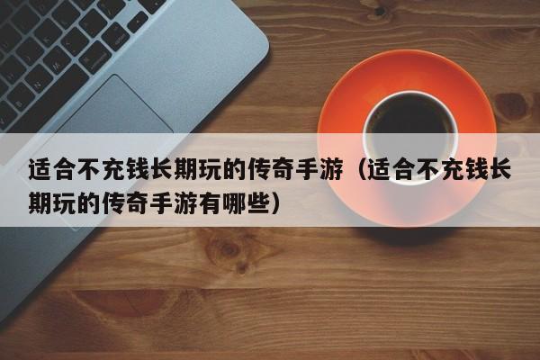 适合不充钱长期玩的传奇手游（适合不充钱长期玩的传奇手游有哪些）