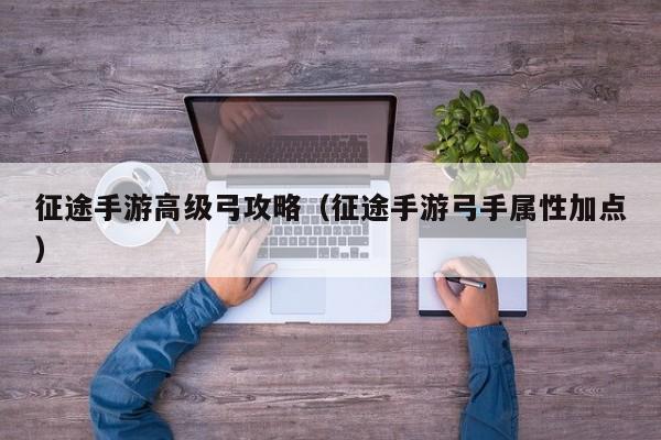 征途手游高级弓攻略（征途手游弓手属性加点）