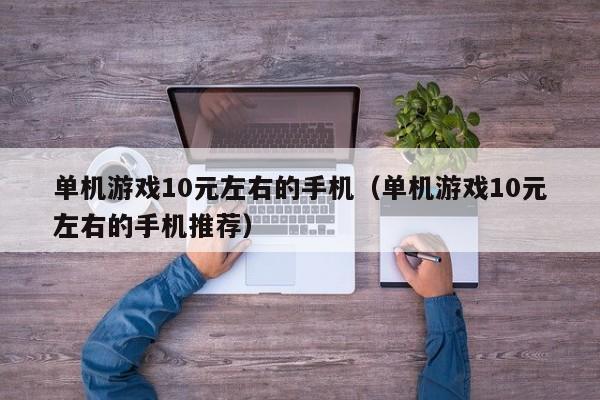 单机游戏10元左右的手机（单机游戏10元左右的手机推荐）