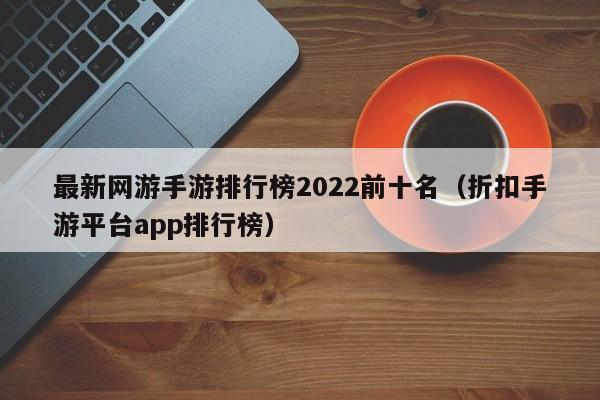 最新网游手游排行榜2022前十名（折扣手游平台app排行榜）